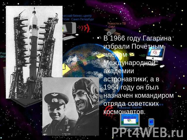 В 1966 году Гагарина избрали Почётным членом Международной академии астронавтики, а в 1964 году он был назначен командиром отряда советских космонавтов.