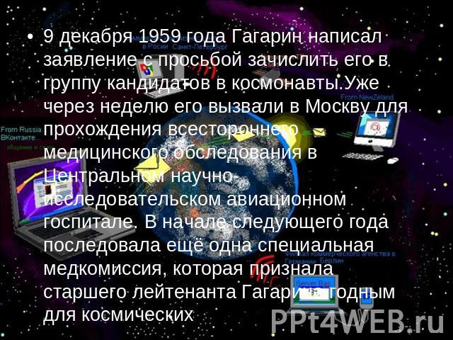 9 декабря 1959 года Гагарин написал заявление с просьбой зачислить его в группу кандидатов в космонавты.Уже через неделю его вызвали в Москву для прохождения всестороннего медицинского обследования в Центральном научно-исследовательском авиационном …