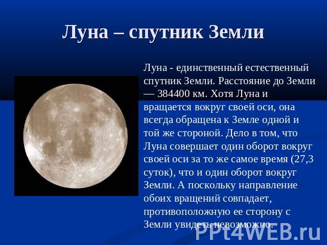 Луна – спутник Земли Луна - единственный естественный спутник Земли. Расстояние до Земли — 384400 км. Хотя Луна и вращается вокруг своей оси, она всегда обращена к Земле одной и той же стороной. Дело в том, что Луна совершает один оборот вокруг свое…