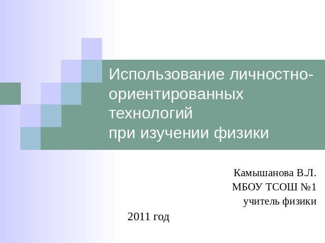 Использование личностно-ориентированных технологий при изучении физики Камышанова В.Л.МБОУ ТСОШ №1учитель физики 2011 год