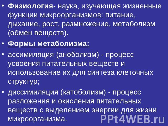 Физиология- наука, изучающая жизненные функции микроорганизмов: питание, дыхание, рост, размножение, метаболизм (обмен веществ). Формы метаболизма:ассимиляция (аноболизм) - процесс усвоения питательных веществ и использование их для синтеза клеточны…