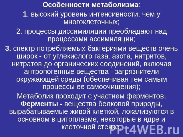 Особенности метаболизма:1. высокий уровень интенсивности, чем у многоклеточных;2. процессы диссимиляции преобладают над процессами ассимиляции;3. спектр потребляемых бактериями веществ очень широк - от углекислого газа, азота, нитритов, нитратов до …