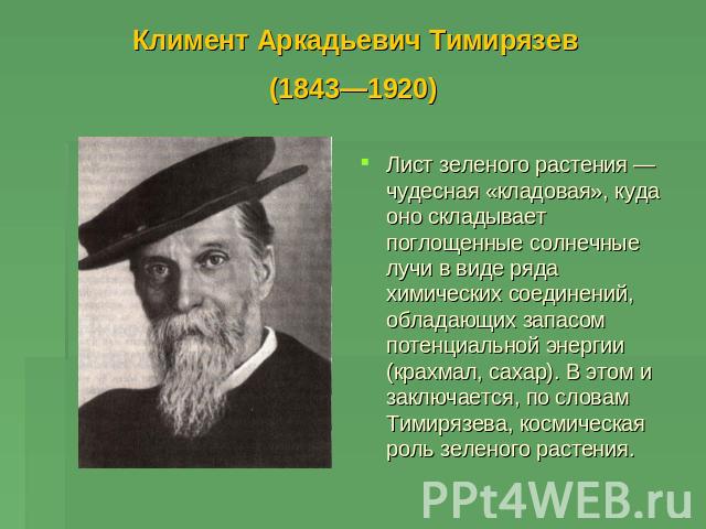 Климент Аркадьевич Тимирязев (1843—1920) Лист зеленого растения — чудесная «кладовая», куда оно складывает поглощенные солнечные лучи в виде ряда химических соединений, обладающих запасом потенциальной энергии (крахмал, сахар). В этом и заключается,…