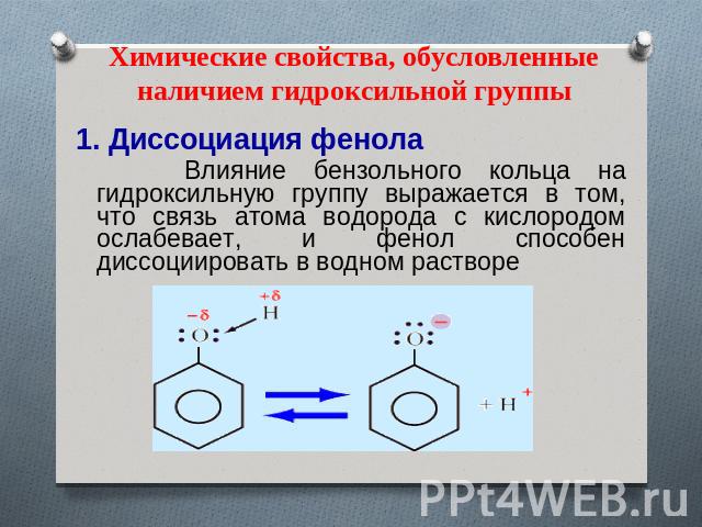 Химические свойства, обусловленные наличием гидроксильной группы 1. Диссоциация фенола Влияние бензольного кольца на гидроксильную группу выражается в том, что связь атома водорода с кислородом ослабевает, и фенол способен диссоциировать в водном растворе