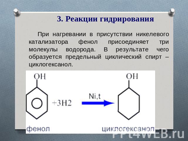 3. Реакции гидрирования При нагревании в присутствии никелевого катализатора фенол присоединяет три молекулы водорода. В результате чего образуется предельный циклический спирт – циклогексанол.