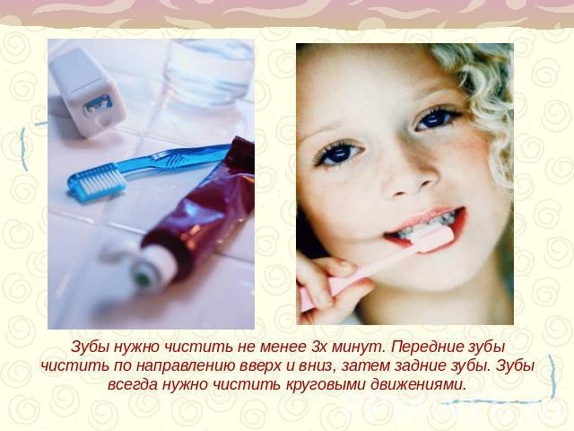 Зубы нужно чистить не менее 3х минут. Передние зубы чистить по направлению вверх и вниз, затем задние зубы. Зубы всегда нужно чистить круговыми движениями.
