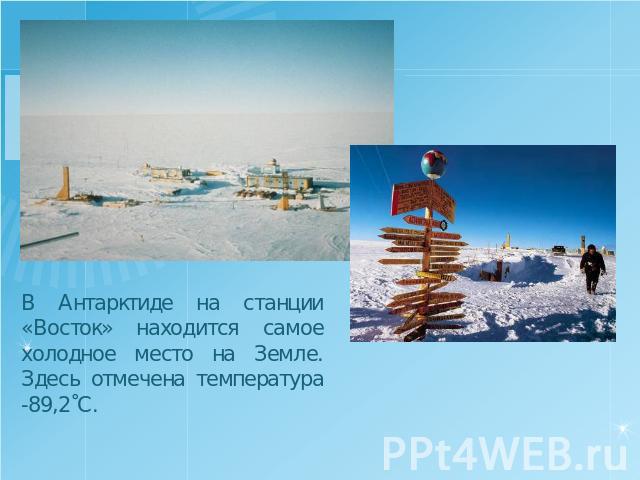 В Антарктиде на станции «Восток» находится самое холодное место на Земле. Здесь отмечена температура -89,2˚С.