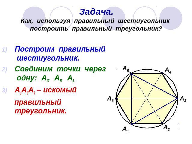 Задача.Как, используя правильный шестиугольник построить правильный треугольник? Построим правильный шестиугольник.Соединим точки через одну: А1, А3, А5.А1А3А5 – искомый правильный треугольник.