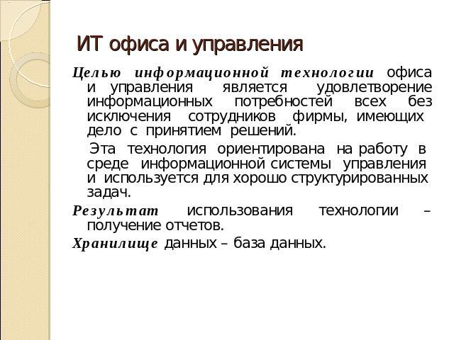 ИТ офиса и управления Целью информационной технологии офиса и управления является удовлетворение информационных потребностей всех без исключения сотрудников фирмы, имеющих дело с принятием решений. Эта технология ориентирована на работу в среде инфо…