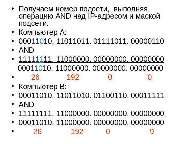 Получаем номер подсети, выполняя операцию AND над IP-адресом и маской подсети. Компьютер А: 00011010. 11011011. 01111011. 00000110 AND 11111111. 11000000. 00000000. 00000000 00011010. 11000000. 00000000. 00000000 26 192 0 0Компьютер В: 00011010. 110…