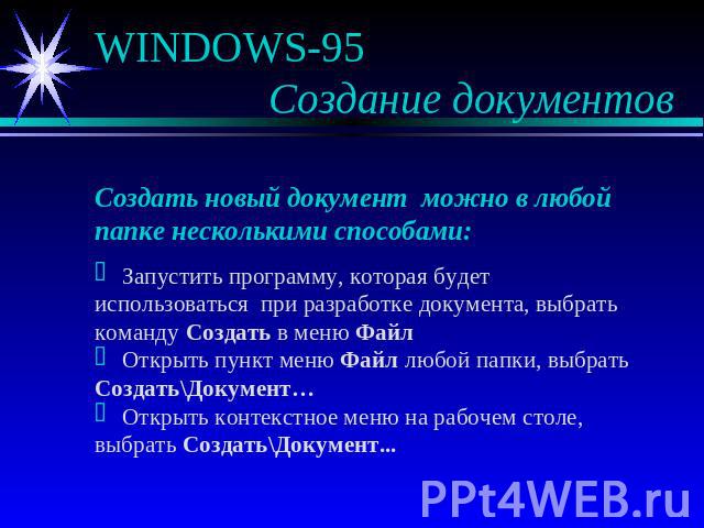 WINDOWS-95 Создание документов Создать новый документ можно в любой папке несколькими способами: Запустить программу, которая будет использоваться при разработке документа, выбрать команду Создать в меню Файл Открыть пункт меню Файл любой папки, выб…