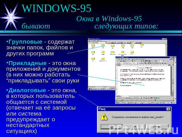 WINDOWS-95 Окна в Windows-95 бывают следующих типов: Групповые - содержат значки папок, файлов и других программПрикладные - это окна приложений и документов (в них можно работать “прикладывать” свои рукиДиалоговые - это окна, в которых пользователь…