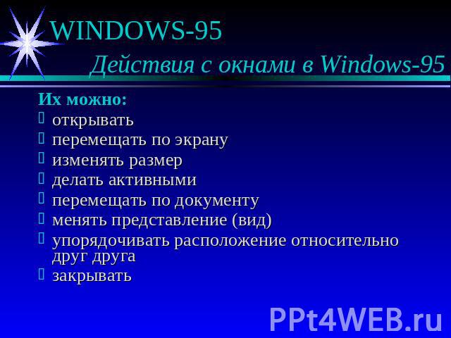 WINDOWS-95 Действия с окнами в Windows-95 Их можно:открыватьперемещать по экрануизменять размерделать активнымиперемещать по документуменять представление (вид)упорядочивать расположение относительно друг другазакрывать