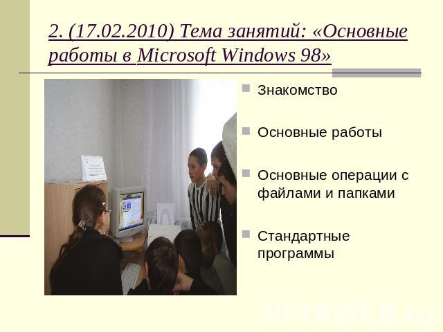 2. (17.02.2010) Тема занятий: «Основные работы в Microsoft Windows 98» ЗнакомствоОсновные работыОсновные операции с файлами и папками Стандартные программы
