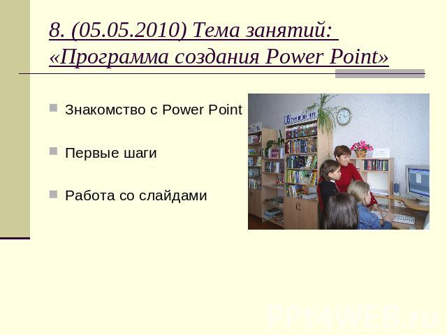 8. (05.05.2010) Тема занятий: «Программа создания Power Point» Знакомство с Power PointПервые шагиРабота со слайдами