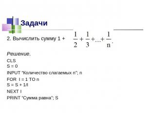 2. Вычислить сумму 1 +Решение.CLSS = 0INPUT “Количество слагаемых n”; nFOR I = 1