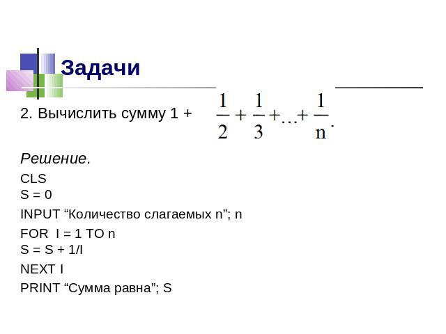 2. Вычислить сумму 1 +Решение.CLSS = 0INPUT “Количество слагаемых n”; nFOR I = 1 TO nS = S + 1/INEXT IPRINT “Сумма равна”; S