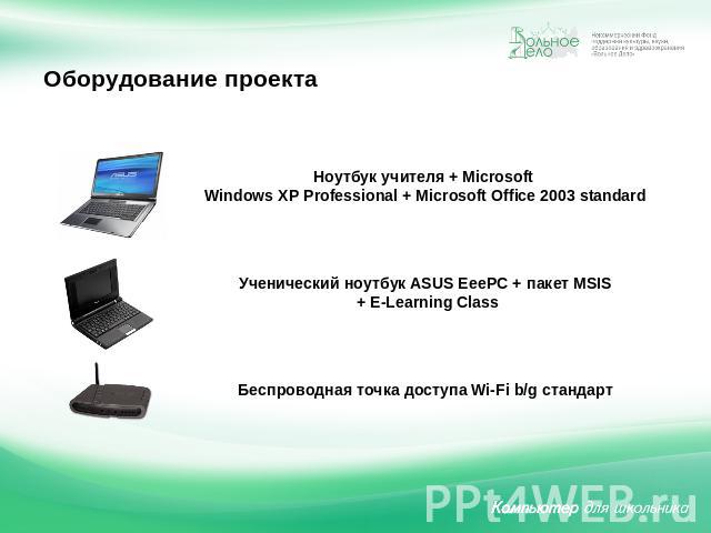 Оборудование проекта Ноутбук учителя + Microsoft Windows XP Professional + Microsoft Office 2003 standard Ученический ноутбук ASUS EeePC + пакет MSIS + E-Learning Class Беспроводная точка доступа Wi-Fi b/g стандарт