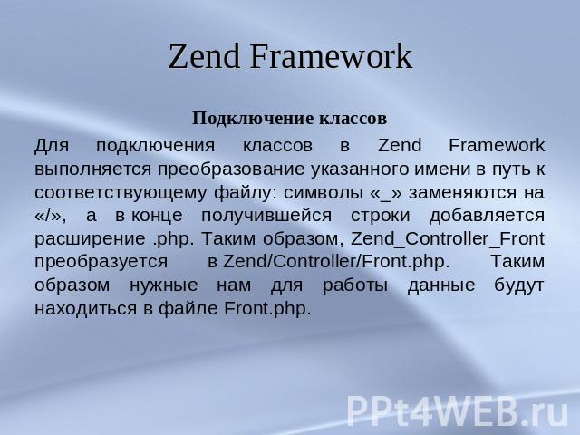 Zend Framework Подключение классовДля подключения классов в Zend Framework выполняется преобразование указанного имени в путь к соответствующему файлу: символы «_» заменяются на «/», а в конце получившейся строки добавляется расширение .php. Таким о…