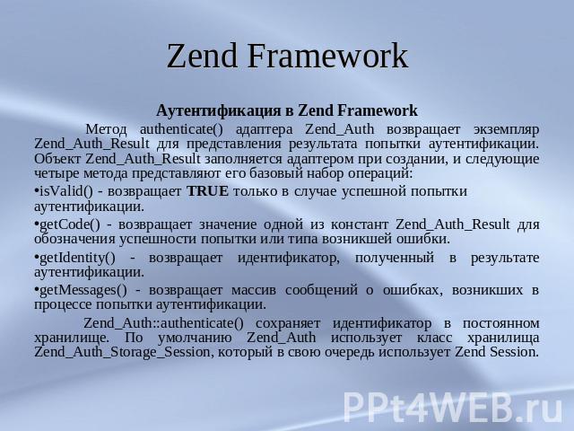 Zend Framework Аутентификация в Zend Framework Метод authenticate() адаптера Zend_Auth возвращает экземпляр Zend_Auth_Result для представления результата попытки аутентификации. Объект Zend_Auth_Result заполняется адаптером при создании, и следующие…