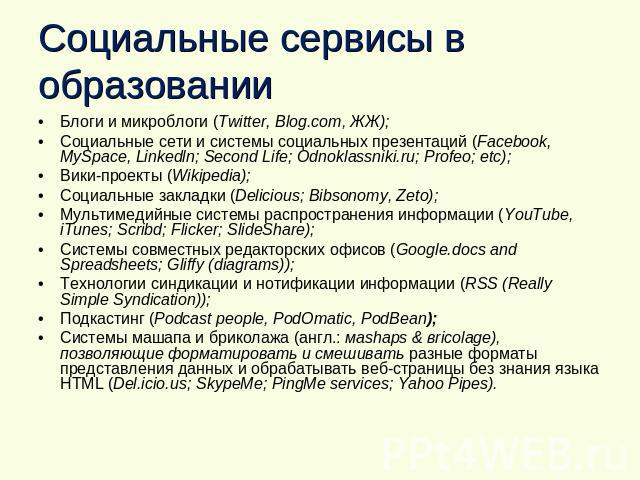 Социальные сервисы в образовании Блоги и микроблоги (Twitter, Blog.com, ЖЖ);Социальные сети и системы социальных презентаций (Facebook, MySpace, Linkedln; Second Life; Odnoklassniki.ru; Profeo; etc);Вики-проекты (Wikipedia);Социальные закладки (Deli…