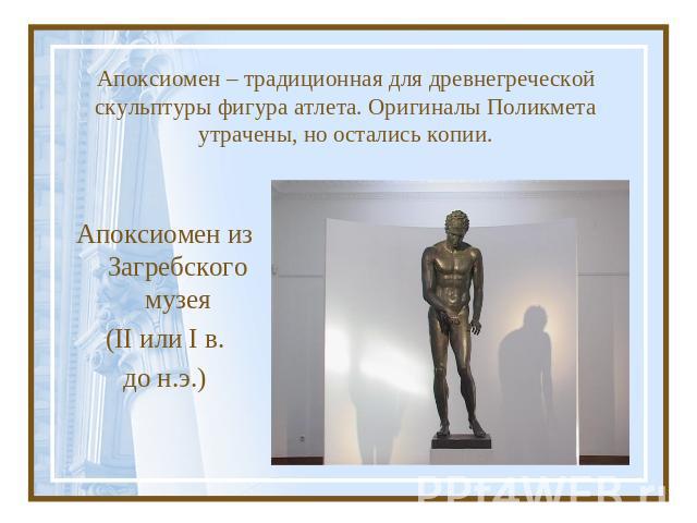 Апоксиомен – традиционная для древнегреческой скульптуры фигура атлета. Оригиналы Поликмета утрачены, но остались копии. Апоксиомен из Загребского музея (II или I в. до н.э.)