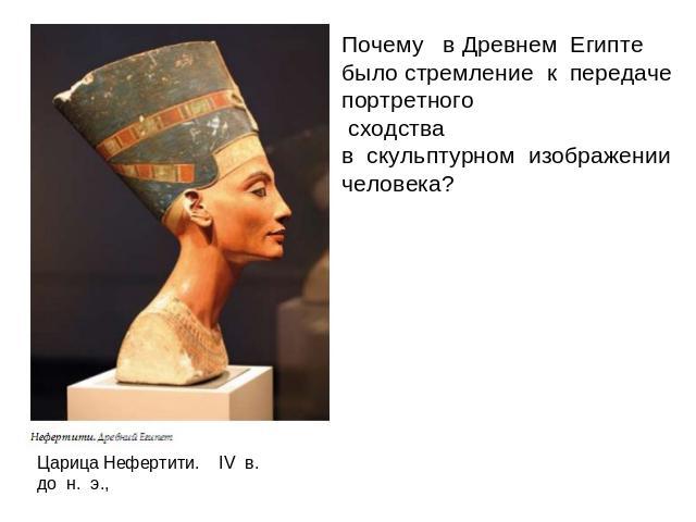 Почему   в Древнем  Египте было стремление  к  передаче  портретного  сходства  в  скульптурном  изображении  человека? Царица Нефертити.    IV  в.  до  н.  э.,