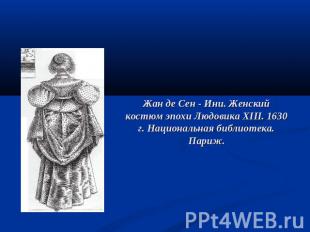 Жан де Сен - Ини. Женский костюм эпохи Людовика XIII. 1630 г. Национальная библи