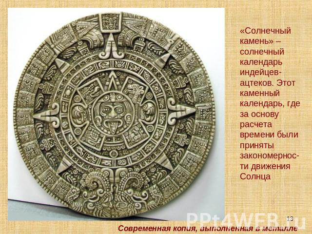 «Солнечный камень» –солнечный календарь индейцев-ацтеков. Этот каменный календарь, где за основу расчета времени были приняты закономернос-ти движения Cолнца Современная копия, выполненная в металле