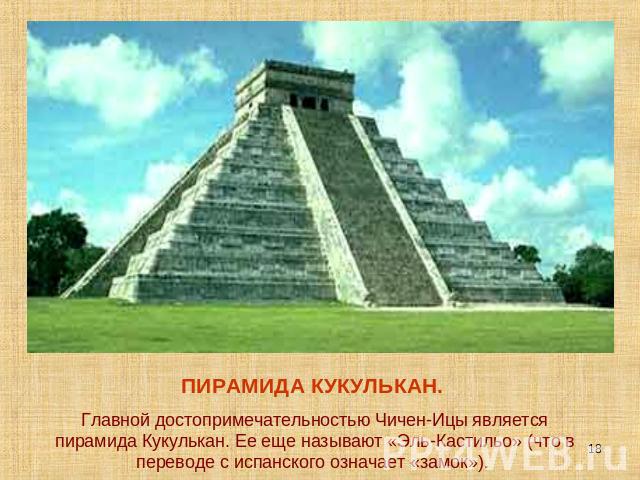 ПИРАМИДА КУКУЛЬКАН. Главной достопримечательностью Чичен-Ицы является пирамида Кукулькан. Ее еще называют «Эль-Кастильо» (что в переводе с испанского означает «замок»).