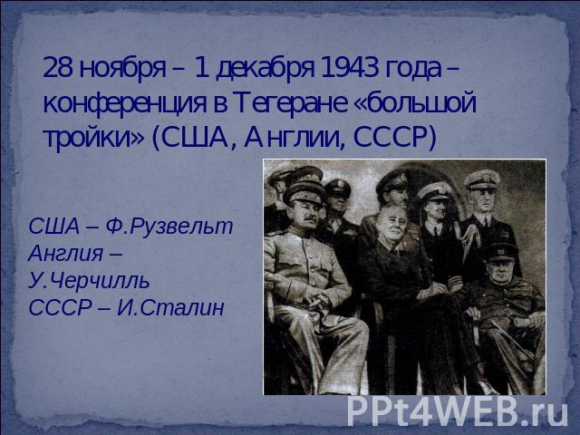 28 ноября – 1 декабря 1943 года – конференция в Тегеране «большой тройки» (США, Англии, СССР) США – Ф.РузвельтАнглия – У.ЧерчилльСССР – И.Сталин