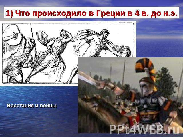 1) Что происходило в Греции в 4 в. до н.э. Восстания и войны