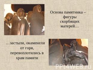 Основа памятника – фигуры скорбящих матерей… …застыли, окаменели от горя, перево