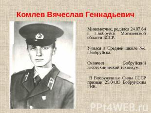 Комлев Вячеслав Геннадьевич Минометчик, родился 24.07.64 в г.Бобруйск Могилевско