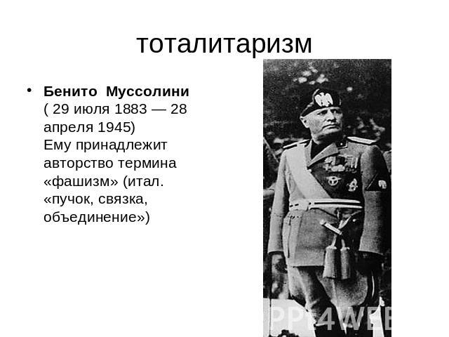 тоталитаризм Бенито Муссолини ( 29 июля 1883 — 28 апреля 1945) Ему принадлежит авторство термина «фашизм» (итал. «пучок, связка, объединение»)
