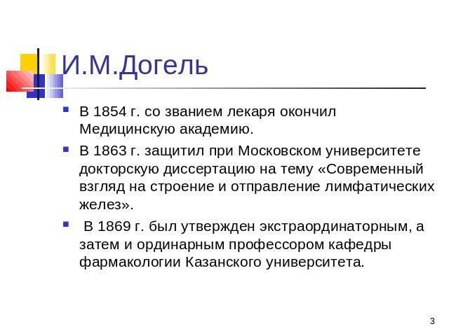 И.М.Догель В 1854 г. со званием лекаря окончил Медицинскую академию. В 1863 г. защитил при Московском университете докторскую диссертацию на тему «Современный взгляд на строение и отправление лимфатических желез». В 1869 г. был утвержден экстраордин…