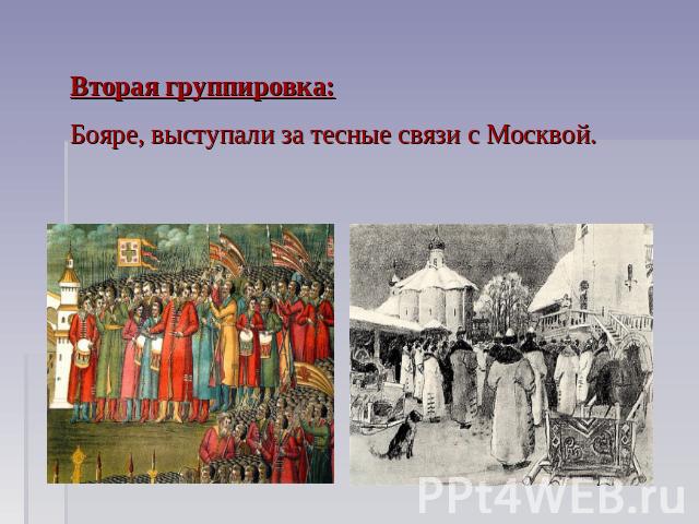 Вторая группировка:Бояре, выступали за тесные связи с Москвой.