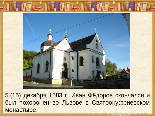 5 (15) декабря 1583 г. Иван Фёдоров скончался и был похоронен во Львове в Святоонуфриевском монастыре.