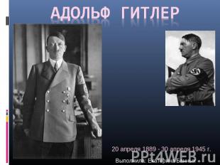 Адольф Гитлер 20 апреля 1889 - 30 апреля 1945 г. Выполнила: Екатерина Банных