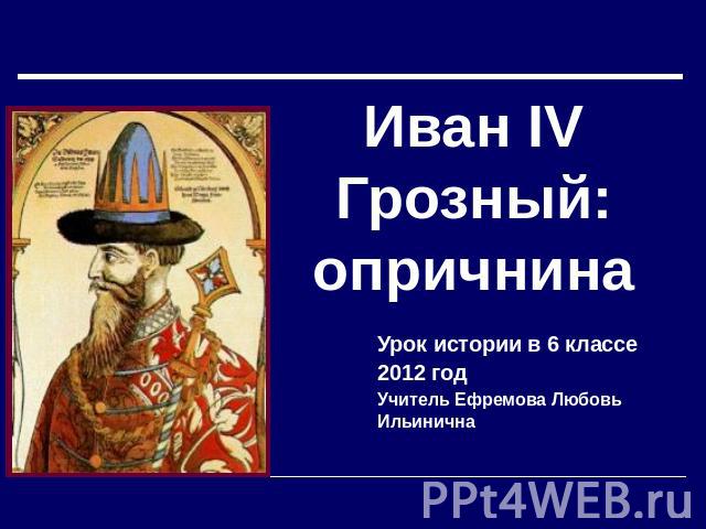 Иван IV Грозный: опричнина Урок истории в 6 классе2012 годУчитель Ефремова Любовь Ильинична