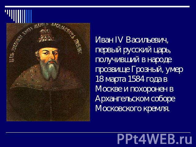 Иван IV Васильевич, первый русский царь, получивший в народе прозвище Грозный, умер 18 марта 1584 года в Москве и похоронен в Архангельском соборе Московского кремля.