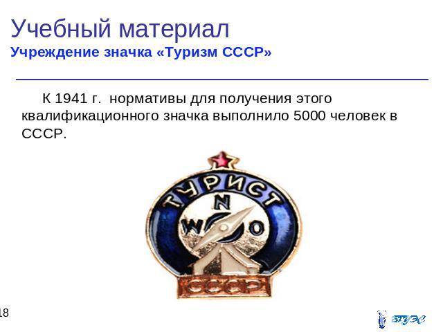 Учебный материал Учреждение значка «Туризм СССР» К 1941 г. нормативы для получения этого квалификационного значка выполнило 5000 человек в СССР.