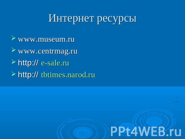 Интернет ресурсы www.museum.ru www.centrmag.ru http:// e-sale.ruhttp:// tbtimes.narod.ru