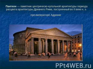 Пантеон — памятник центрическо-купольной архитектуры периода расцвета архитектур