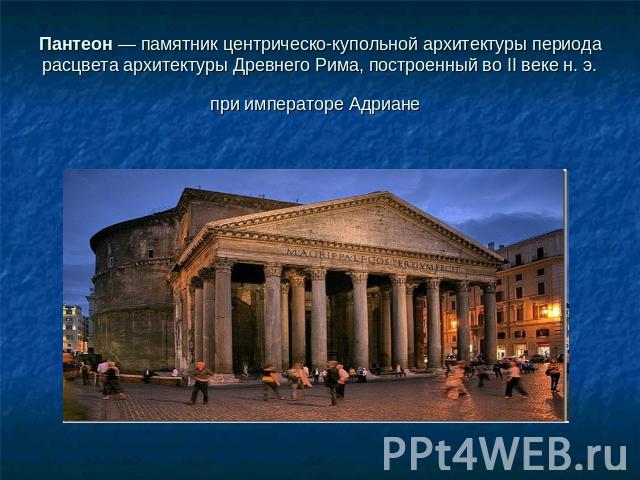 Пантеон — памятник центрическо-купольной архитектуры периода расцвета архитектуры Древнего Рима, построенный во II веке н. э. при императоре Адриане