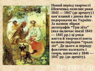 Новий період творчості Шевченка охоплює роки 1843 — 1847 (до арешту) і пов'язани