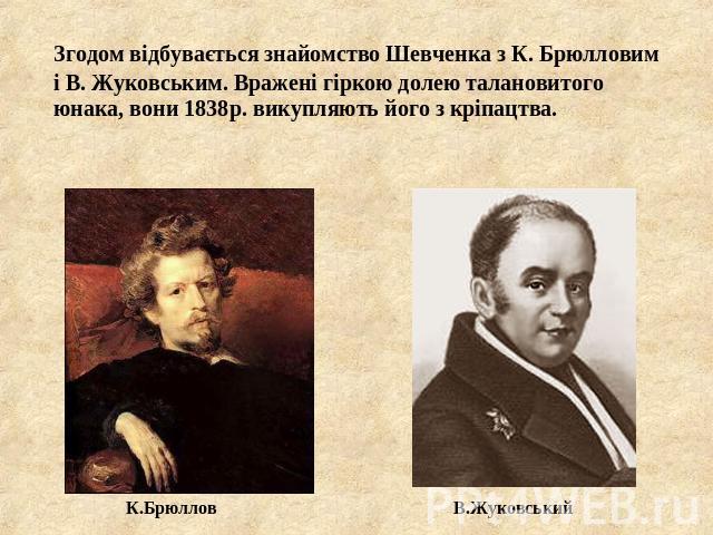 Згодом відбувається знайомство Шевченка з К. Брюлловим і В. Жуковським. Вражені гіркою долею талановитого юнака, вони 1838р. викупляють його з кріпацтва.