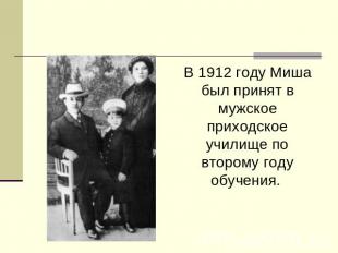 В 1912 году Миша был принят в мужское приходское училище по второму году обучени