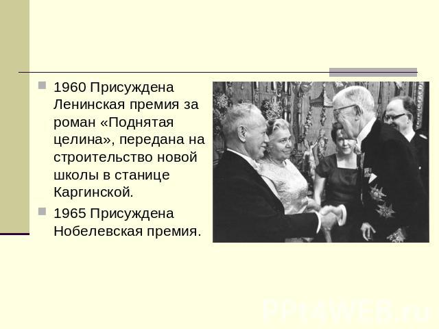1960 Присуждена Ленинская премия за роман «Поднятая целина», передана на строительство новой школы в станице Каргинской.1965 Присуждена Нобелевская премия.