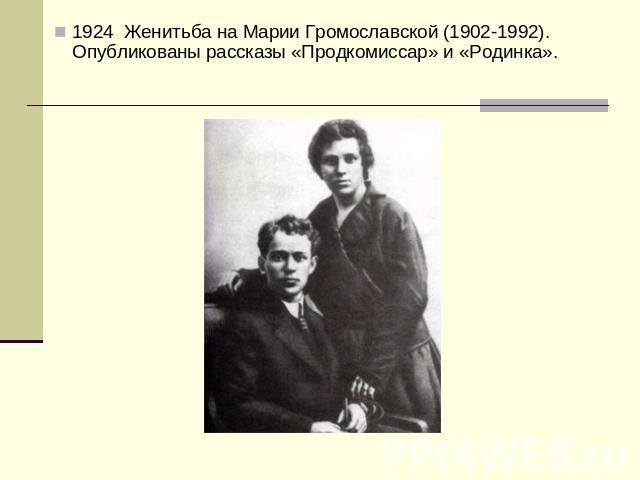 1924 Женитьба на Марии Громославской (1902-1992). Опубликованы рассказы «Продкомиссар» и «Родинка».